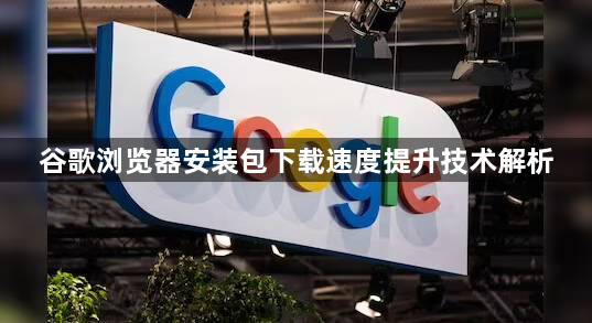 谷歌浏览器安装包下载速度提升技术解析1