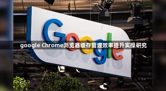 google Chrome浏览器缓存管理效率提升实操研究1