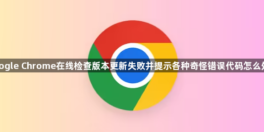 google Chrome在线检查版本更新失败并提示各种奇怪错误代码怎么处理1