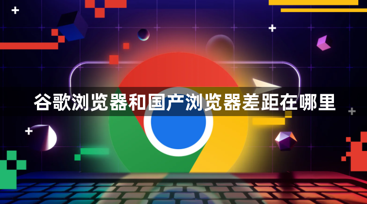 谷歌浏览器和国产浏览器差距在哪里1