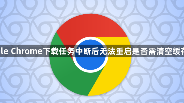 google Chrome下载任务中断后无法重启是否需清空缓存重试1