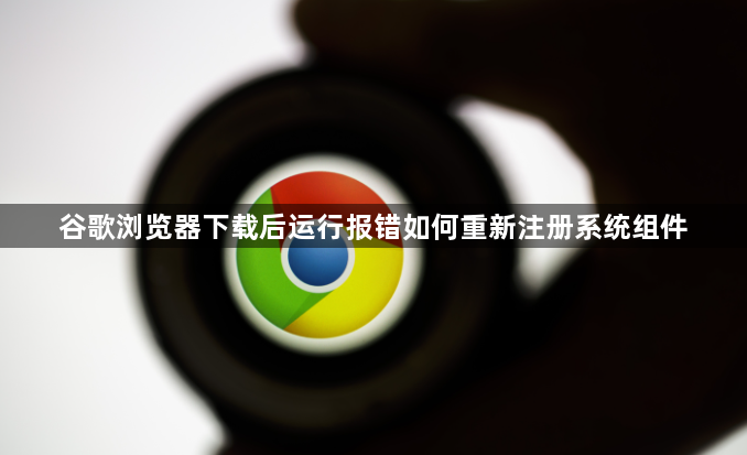 谷歌浏览器下载后运行报错如何重新注册系统组件1