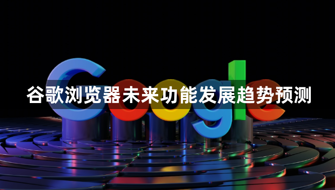 谷歌浏览器未来功能发展趋势预测1