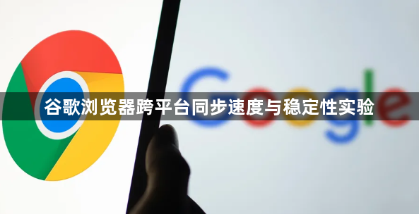 谷歌浏览器跨平台同步速度与稳定性实验1