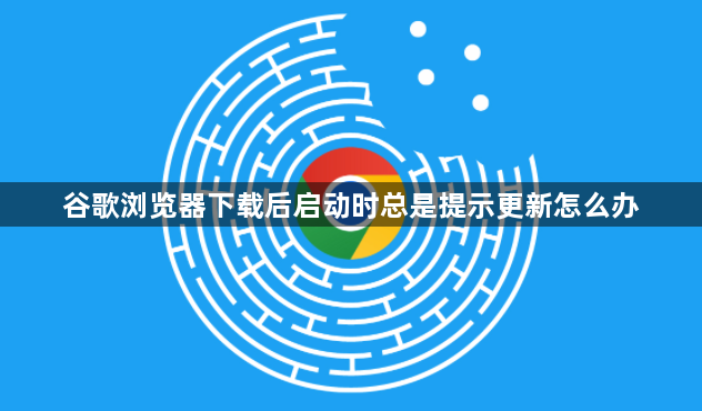 谷歌浏览器下载后启动时总是提示更新怎么办1