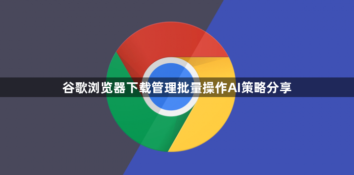 谷歌浏览器下载管理批量操作AI策略分享1