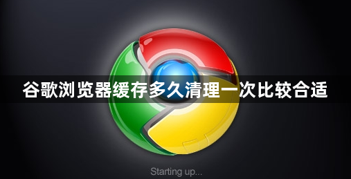 谷歌浏览器缓存多久清理一次比较合适1