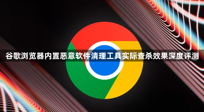 谷歌浏览器内置恶意软件清理工具实际查杀效果深度评测1