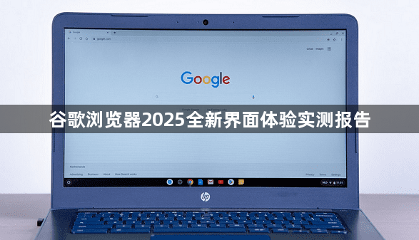 谷歌浏览器2025全新界面体验实测报告1