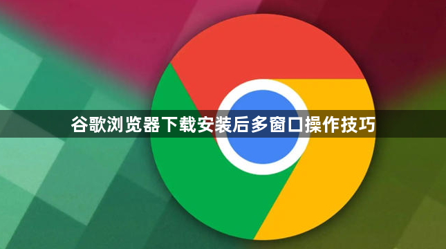 谷歌浏览器下载安装后多窗口操作技巧1