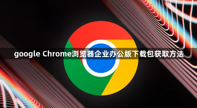 google Chrome浏览器企业办公版下载包获取方法1