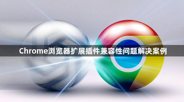 Chrome浏览器扩展插件兼容性问题解决案例1