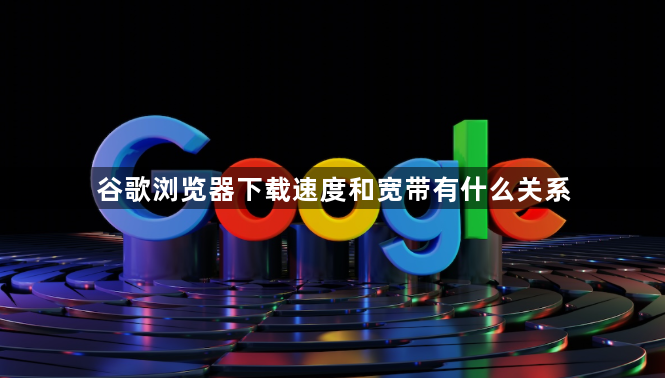 谷歌浏览器下载速度和宽带有什么关系1