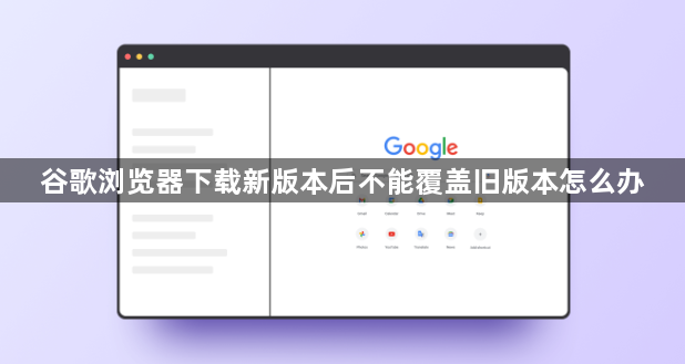 谷歌浏览器下载新版本后不能覆盖旧版本怎么办1
