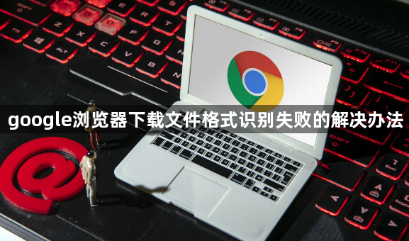 google浏览器下载文件格式识别失败的解决办法1
