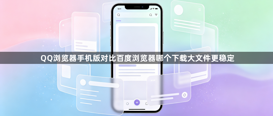 QQ浏览器手机版对比百度浏览器哪个下载大文件更稳定1