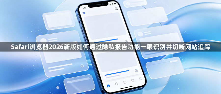 Safari浏览器2026新版如何通过隐私报告功能一眼识别并切断网站追踪1