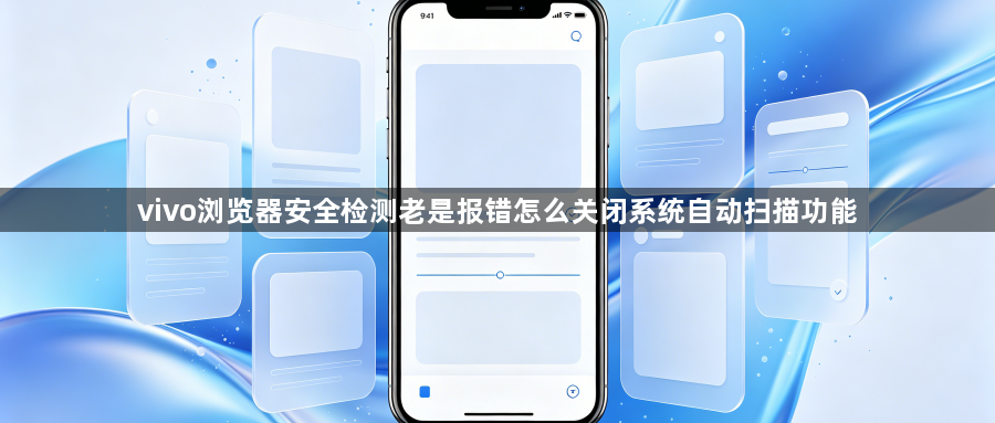 vivo浏览器安全检测老是报错怎么关闭系统自动扫描功能1
