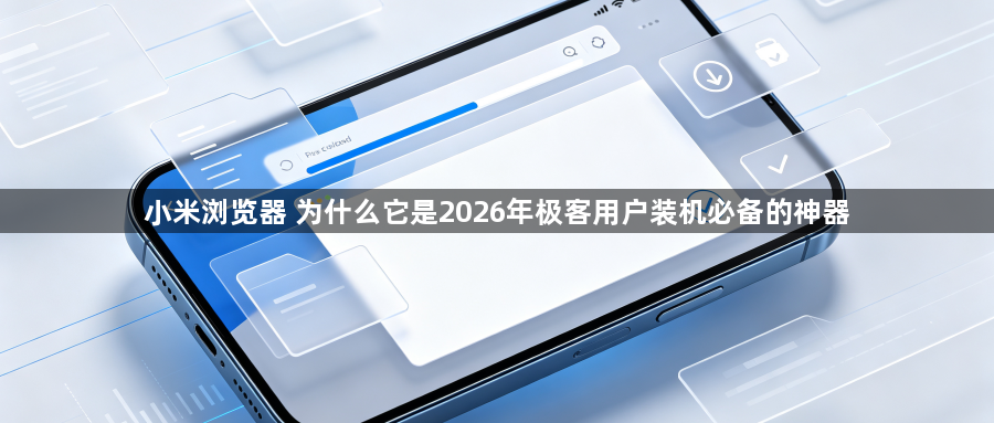 小米浏览器 为什么它是2026年极客用户装机必备的神器1