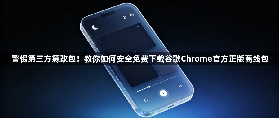 警惕第三方篡改包!教你如何安全免费下载谷歌Chrome官方正版离线包1