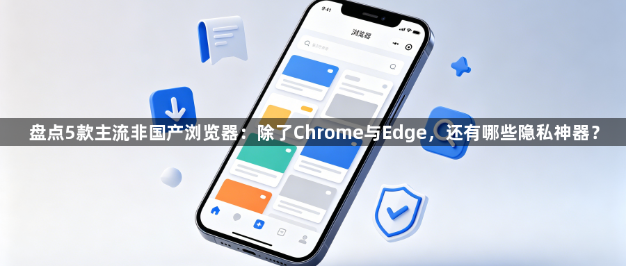 盘点5款主流非国产浏览器:除了Chrome与Edge,还有哪些隐私神器?1