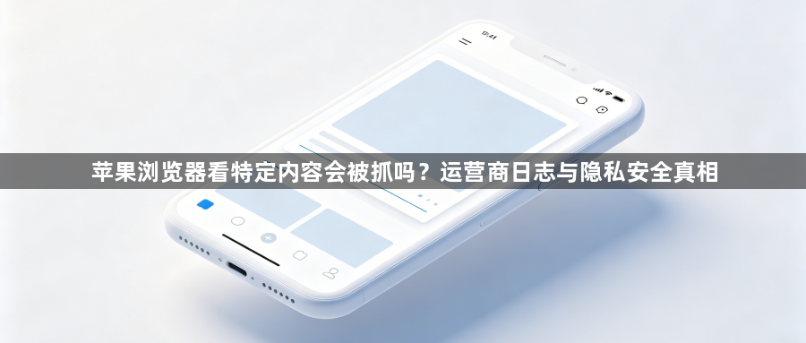 苹果浏览器看特定内容会被抓吗？运营商日志与隐私安全真相1