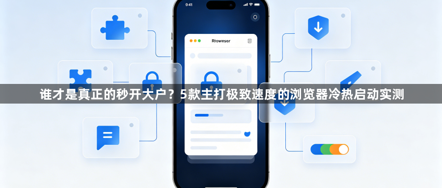 谁才是真正的秒开大户?5款主打极致速度的浏览器冷热启动实测1
