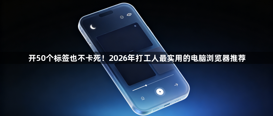 开50个标签也不卡死!2026年打工人最实用的电脑浏览器推荐1