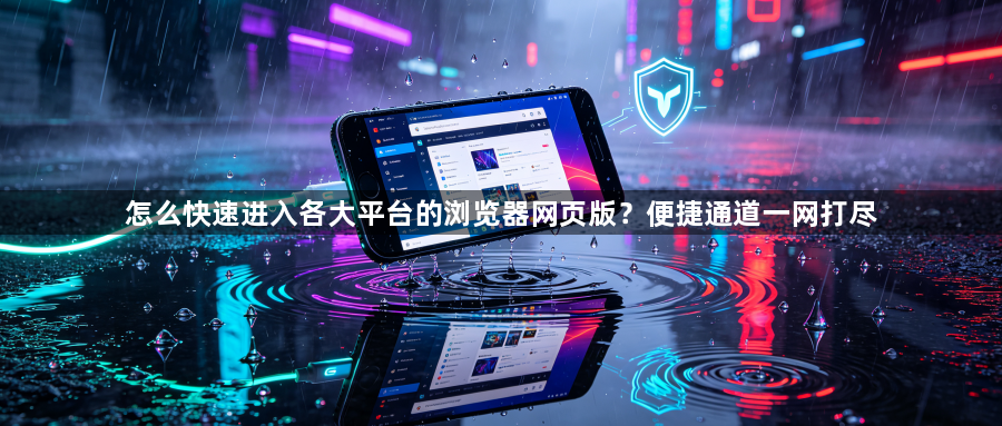 怎么快速进入各大平台的浏览器网页版？便捷通道一网打尽1