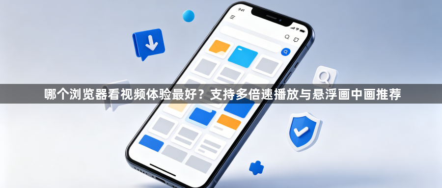 哪个浏览器看视频体验最好?支持多倍速播放与悬浮画中画推荐1