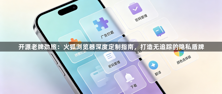 开源老牌劲旅:火狐浏览器深度定制指南,打造无追踪的隐私盾牌1