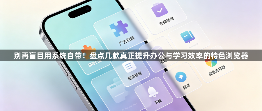 别再盲目用系统自带!盘点几款真正提升办公与学习效率的特色浏览器1