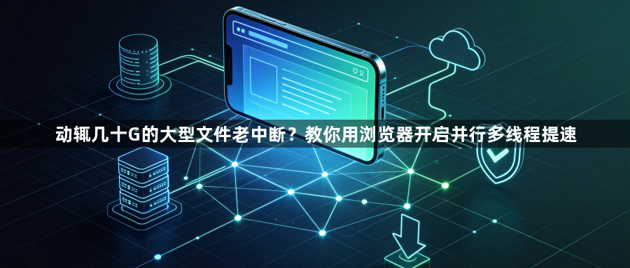 动辄几十G的大型文件老中断?教你用浏览器开启并行多线程提速1