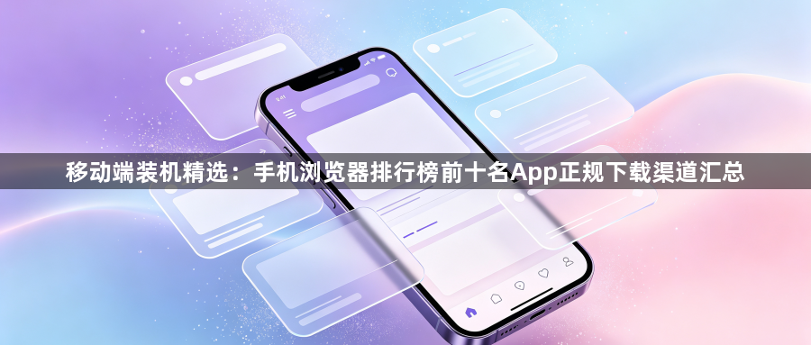 移动端装机精选:手机浏览器排行榜前十名App正规下载渠道汇总1