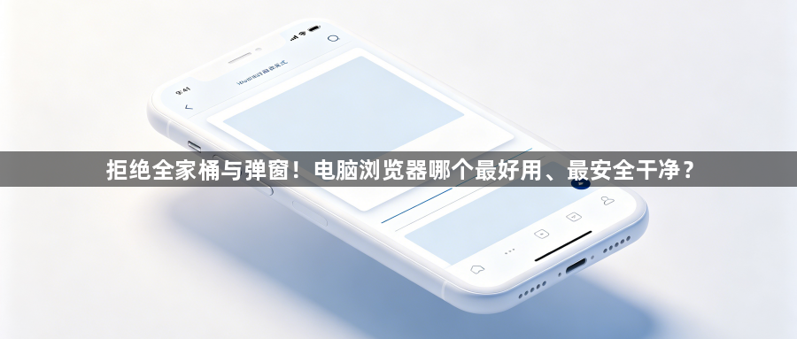 拒绝全家桶与弹窗!电脑浏览器哪个最好用、最安全干净?1