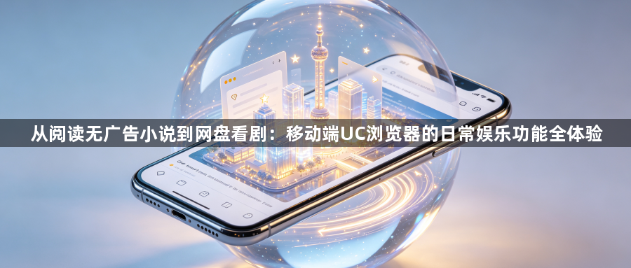 从阅读无广告小说到网盘看剧:移动端UC浏览器的日常娱乐功能全体验1