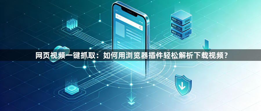 网页视频一键抓取:如何用浏览器插件轻松解析下载视频?1