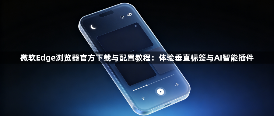 微软Edge浏览器官方下载与配置教程:体验垂直标签与AI智能插件1
