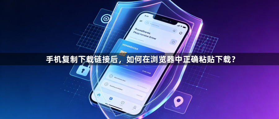 手机复制下载链接后，如何在浏览器中正确粘贴下载？1
