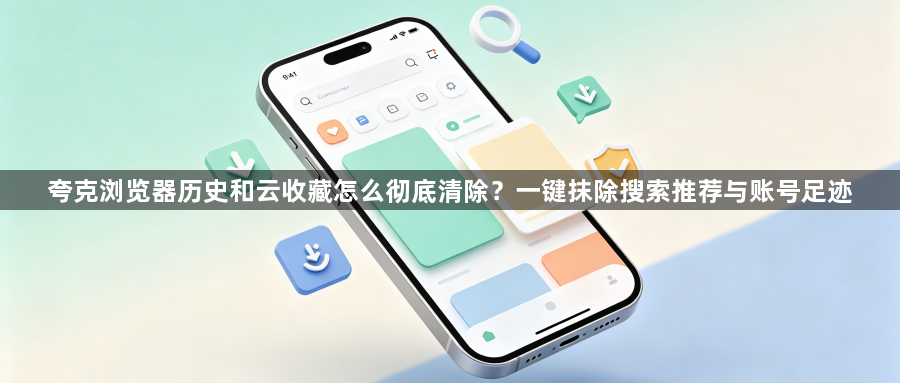 夸克浏览器历史和云收藏怎么彻底清除?一键抹除搜索推荐与账号足迹1