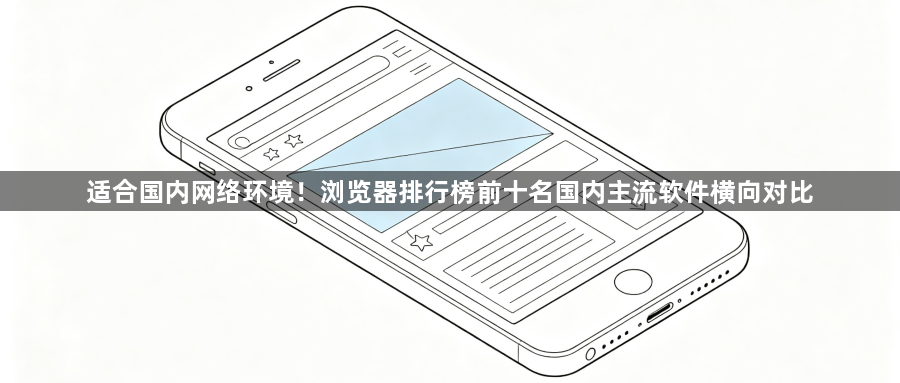适合国内网络环境!浏览器排行榜前十名国内主流软件横向对比1
