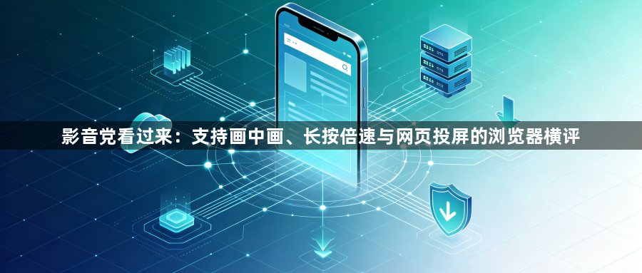 影音党看过来:支持画中画、长按倍速与网页投屏的浏览器横评1