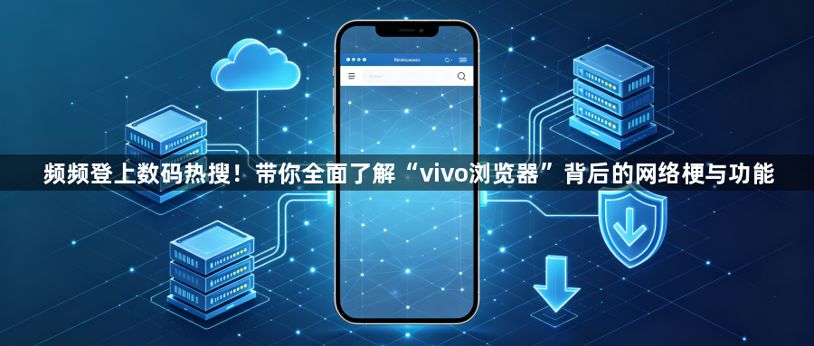 频频登上数码热搜！带你全面了解“vivo浏览器”背后的网络梗与功能1